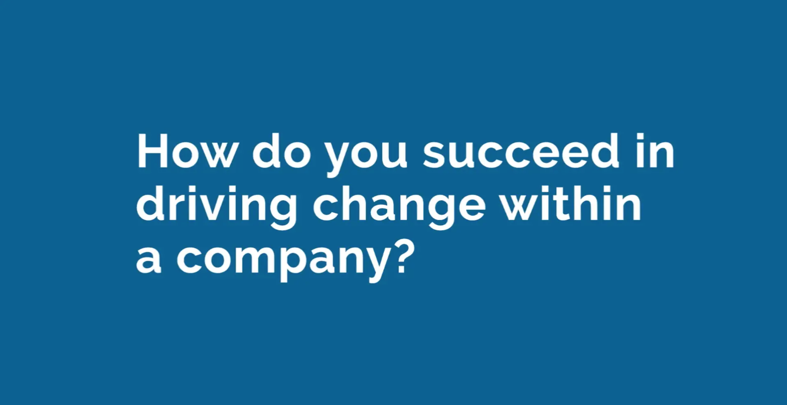 How do you succeed in driving change through a company?