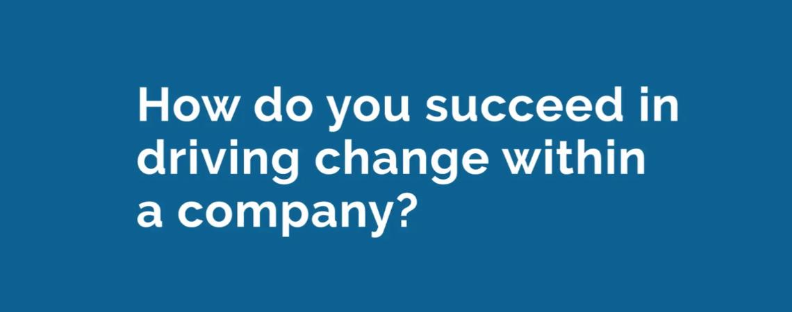 How do you succeed in driving change through a company?